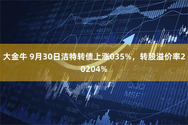 大金牛 9月30日洁特转债上涨035%，转股溢价率20204%