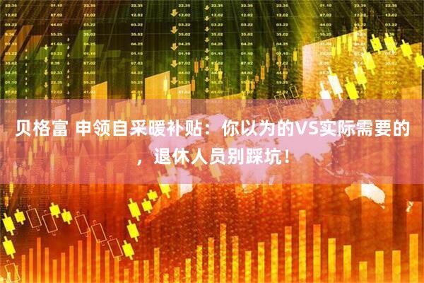 贝格富 申领自采暖补贴：你以为的VS实际需要的，退休人员别踩坑！