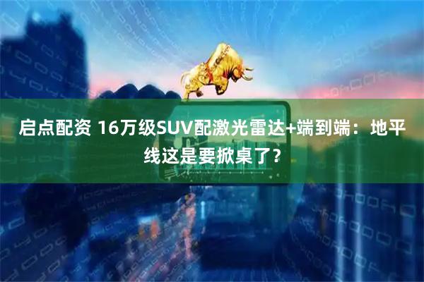 启点配资 16万级SUV配激光雷达+端到端：地平线这是要掀桌了？