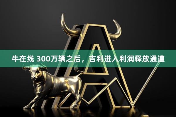 牛在线 300万辆之后,吉利进入利润释放通道