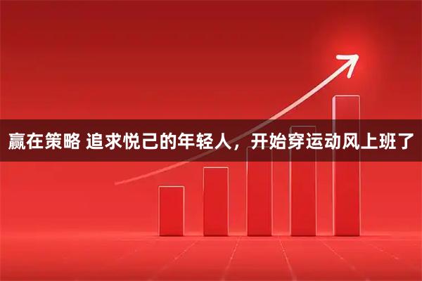 赢在策略 追求悦己的年轻人，开始穿运动风上班了