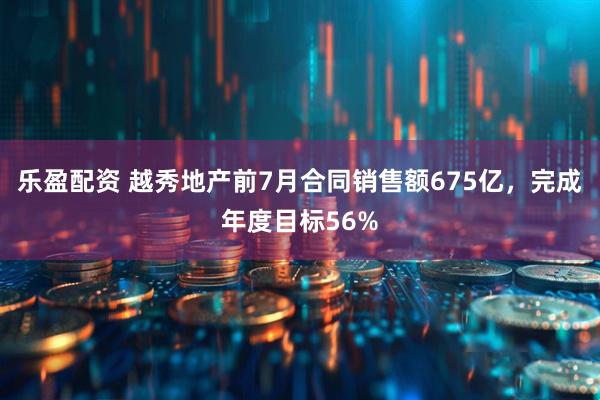 乐盈配资 越秀地产前7月合同销售额675亿，完成年度目标56%