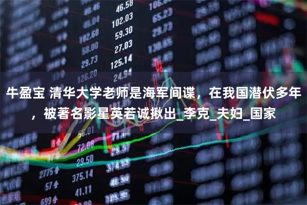 牛盈宝 清华大学老师是海军间谍，在我国潜伏多年，被著名影星英若诚揪出_李克_夫妇_国家