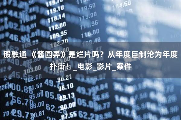 股融通 《酱园弄》是烂片吗?从年度巨制沦为年度扑街!_电影_影片_案件