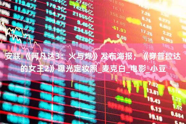 安联 《阿凡达3：火与烬》发布海报；《穿普拉达的女王2》曝光定妆照_麦克白_电影_小豆