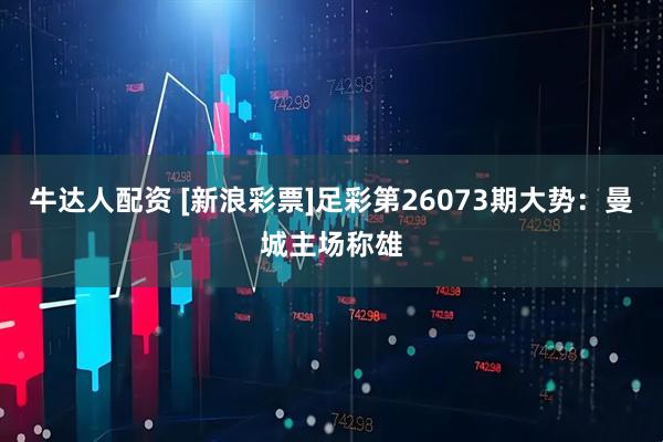 牛达人配资 [新浪彩票]足彩第26073期大势：曼城主场称雄