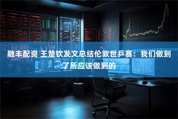 融丰配资 王楚钦发文总结伦敦世乒赛：我们做到了所应该做到的