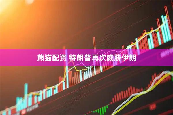 熊猫配资 特朗普再次威胁伊朗