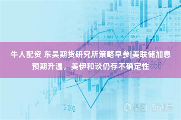 牛人配资 东吴期货研究所策略早参|美联储加息预期升温，美伊和谈仍存不确定性