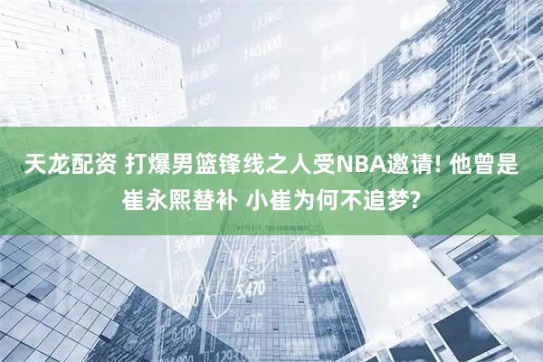 天龙配资 打爆男篮锋线之人受NBA邀请! 他曾是崔永熙替补 小崔为何不追梦?