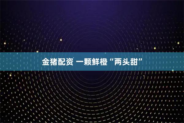 金猪配资 一颗鲜橙“两头甜”