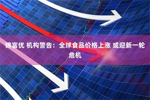 锦富优 机构警告：全球食品价格上涨 或迎新一轮危机
