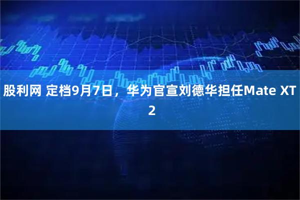 股利网 定档9月7日，华为官宣刘德华担任Mate XT 2
